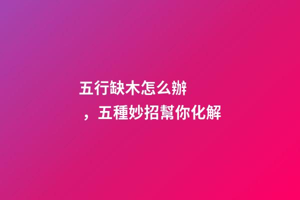 五行缺木怎么辦，五種妙招幫你化解